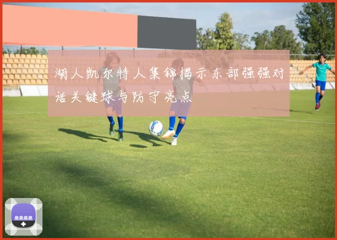 湖人凯尔特人集锦揭示东部强强对话关键球与防守亮点