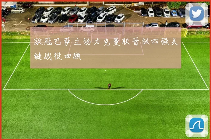 欧冠巴萨主场力克曼联晋级四强关键战役回顾