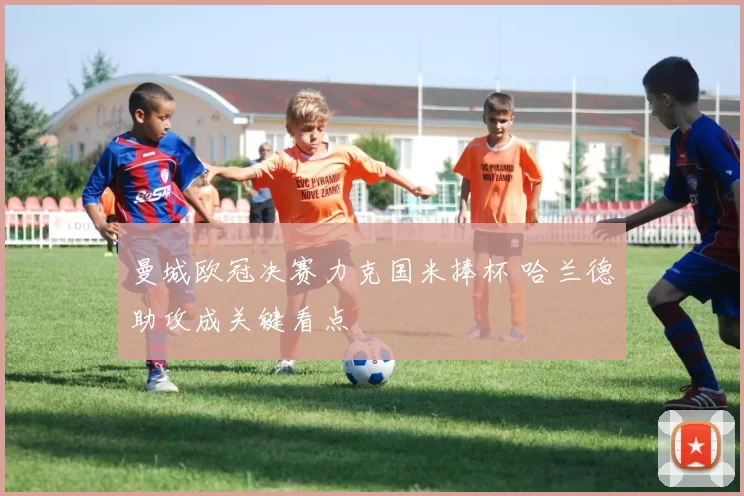 曼城欧冠决赛力克国米捧杯 哈兰德助攻成关键看点