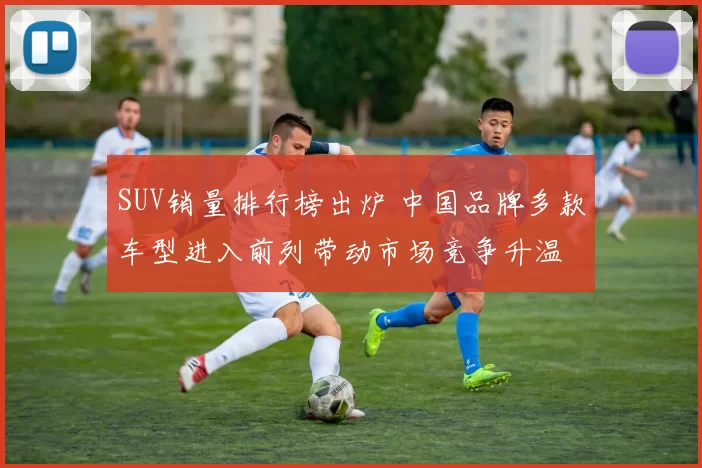 SUV销量排行榜出炉 中国品牌多款车型进入前列带动市场竞争升温